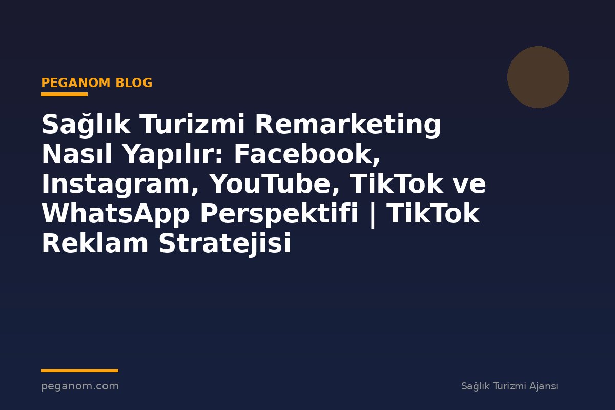 Sağlık Turizmi Remarketing Nasıl Yapılır: Facebook, Instagram, YouTube, TikTok ve WhatsApp Perspektifi | TikTok Reklam Stratejisi