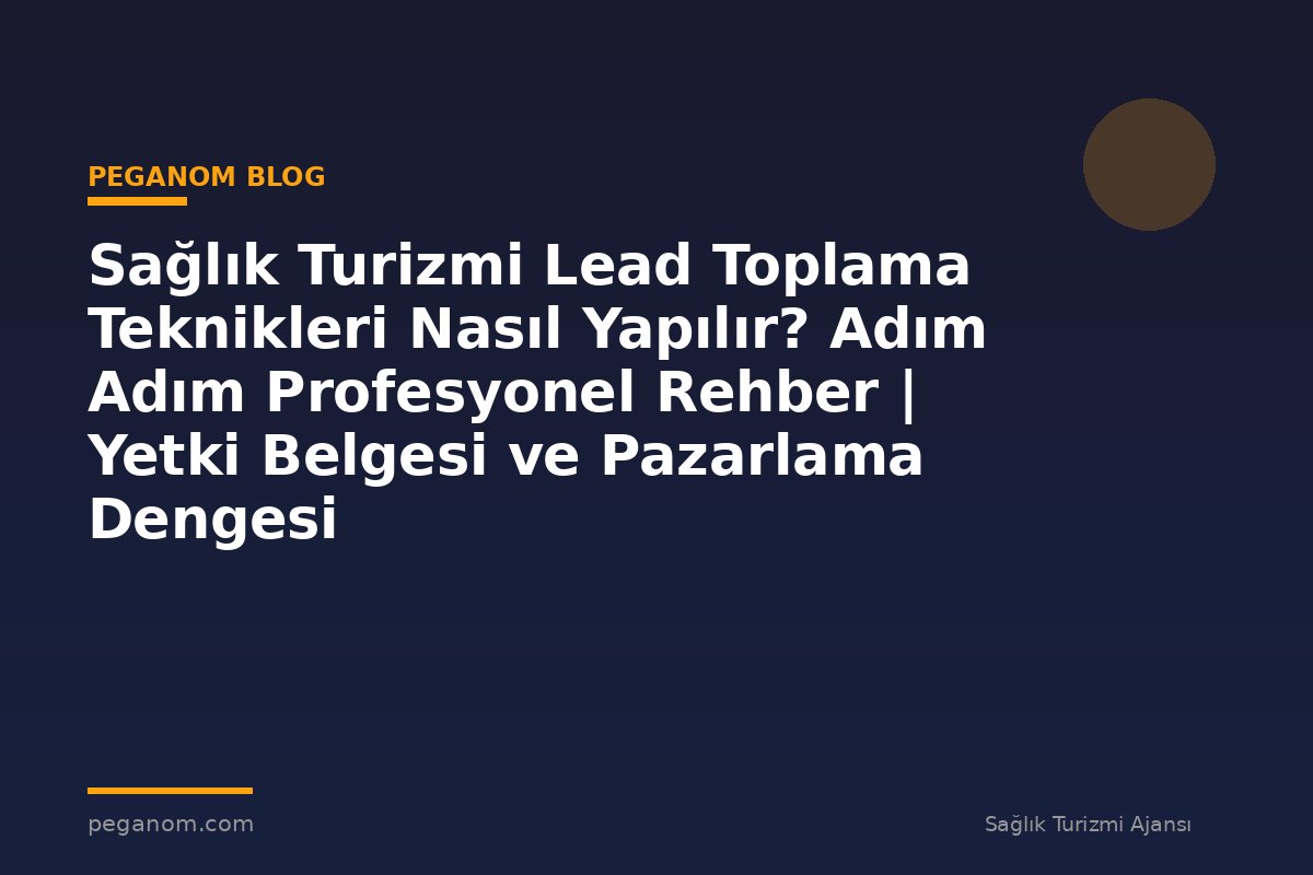 Sağlık Turizmi Lead Toplama Teknikleri Nasıl Yapılır? Adım Adım Profesyonel Rehber | Yetki Belgesi ve Pazarlama Dengesi
