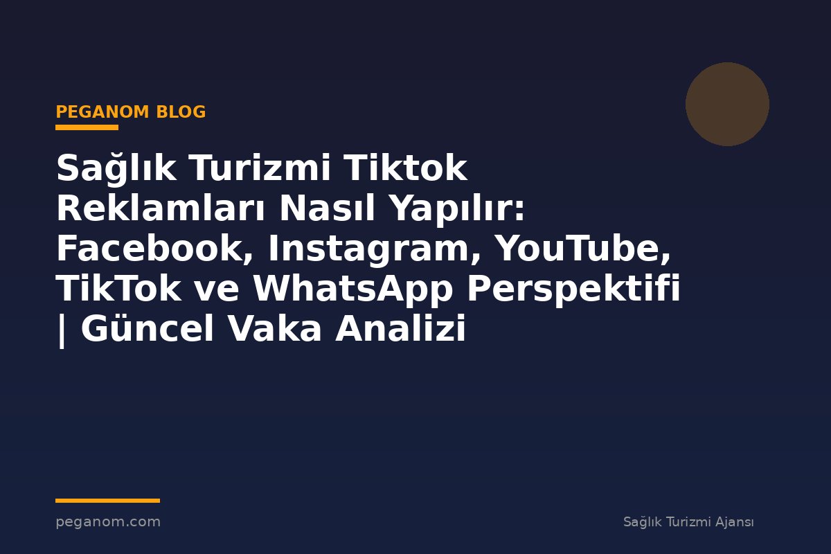 Sağlık Turizmi Tiktok Reklamları Nasıl Yapılır: Facebook, Instagram, YouTube, TikTok ve WhatsApp Perspektifi | Güncel Vaka Analizi