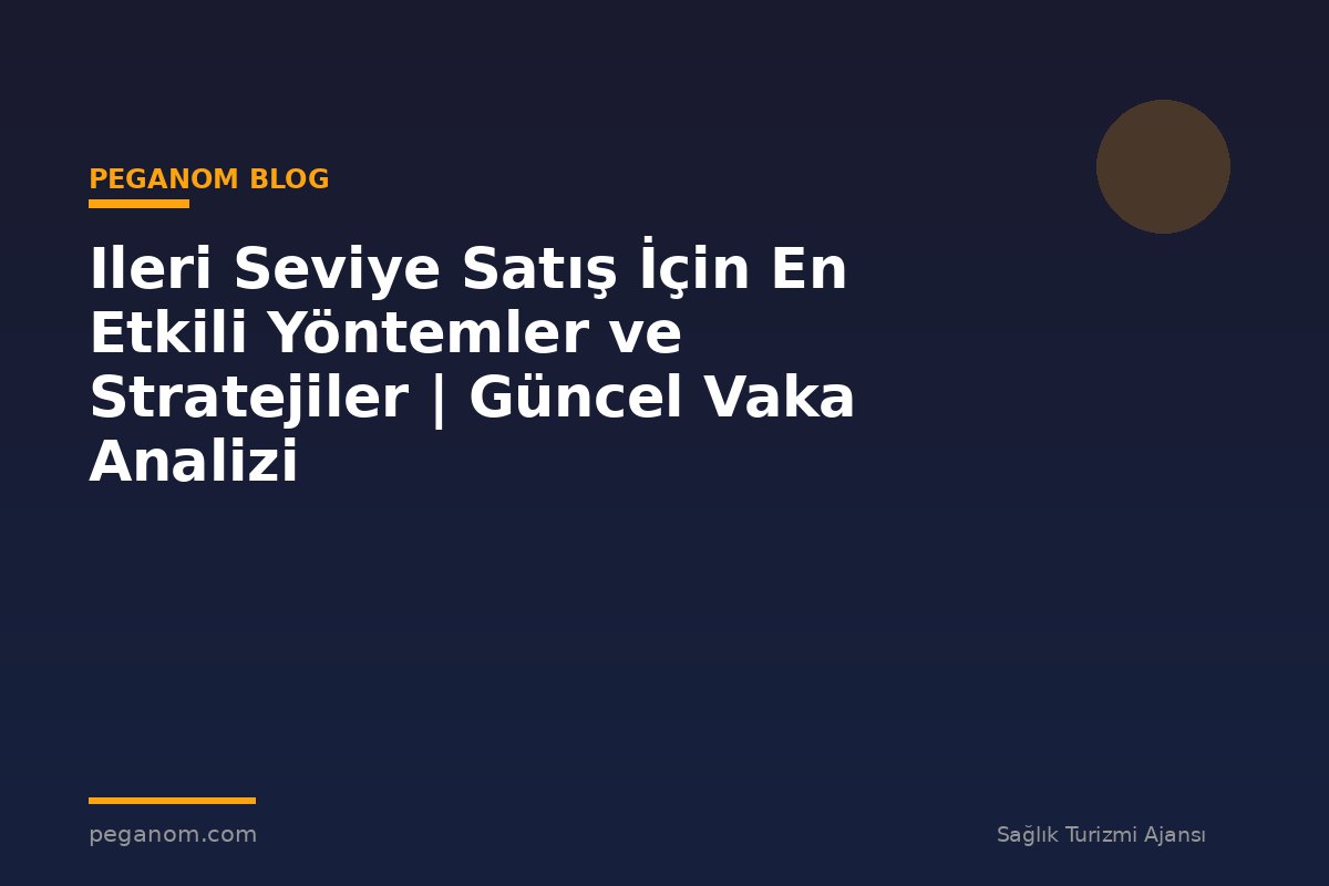 Ileri Seviye Satış İçin En Etkili Yöntemler ve Stratejiler | Güncel Vaka Analizi