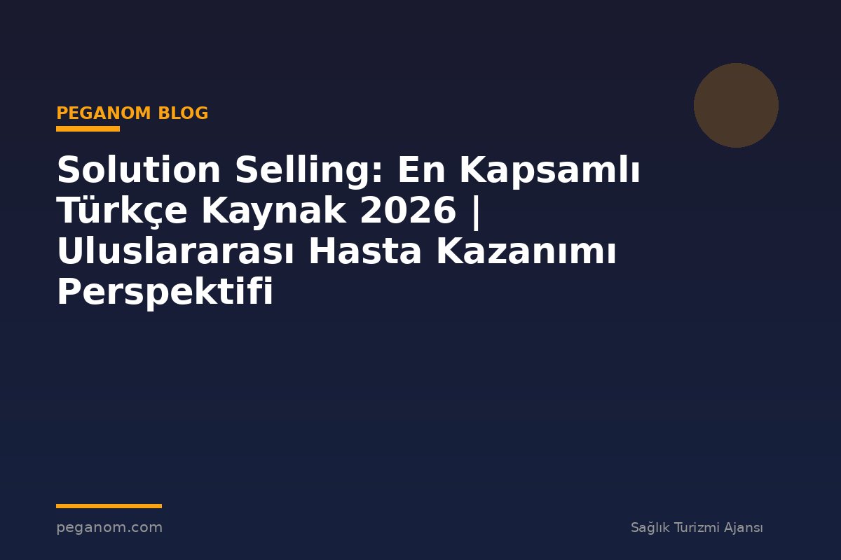 Solution Selling: En Kapsamlı Türkçe Kaynak 2026 | Uluslararası Hasta Kazanımı Perspektifi