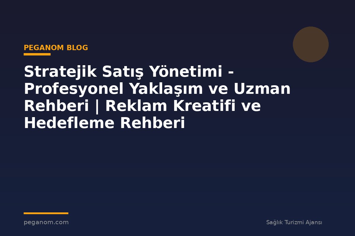 Stratejik Satış Yönetimi - Profesyonel Yaklaşım ve Uzman Rehberi | Reklam Kreatifi ve Hedefleme Rehberi