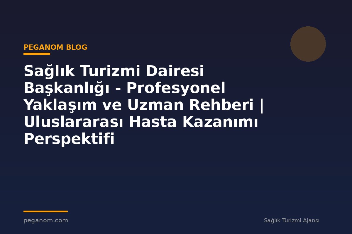 Sağlık Turizmi Dairesi Başkanlığı - Profesyonel Yaklaşım ve Uzman Rehberi | Uluslararası Hasta Kazanımı Perspektifi