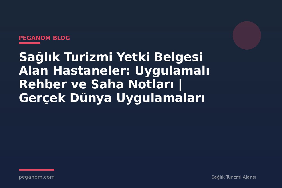 Sağlık Turizmi Yetki Belgesi Alan Hastaneler: Uygulamalı Rehber ve Saha Notları | Gerçek Dünya Uygulamaları