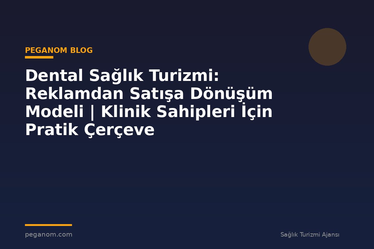 Dental Sağlık Turizmi: Reklamdan Satışa Dönüşüm Modeli | Klinik Sahipleri İçin Pratik Çerçeve