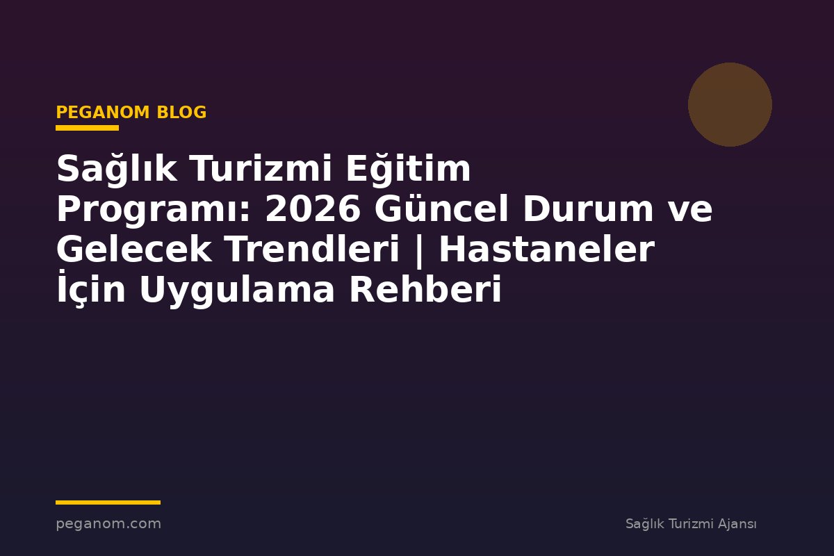 Sağlık Turizmi Eğitim Programı: 2026 Güncel Durum ve Gelecek Trendleri | Hastaneler İçin Uygulama Rehberi