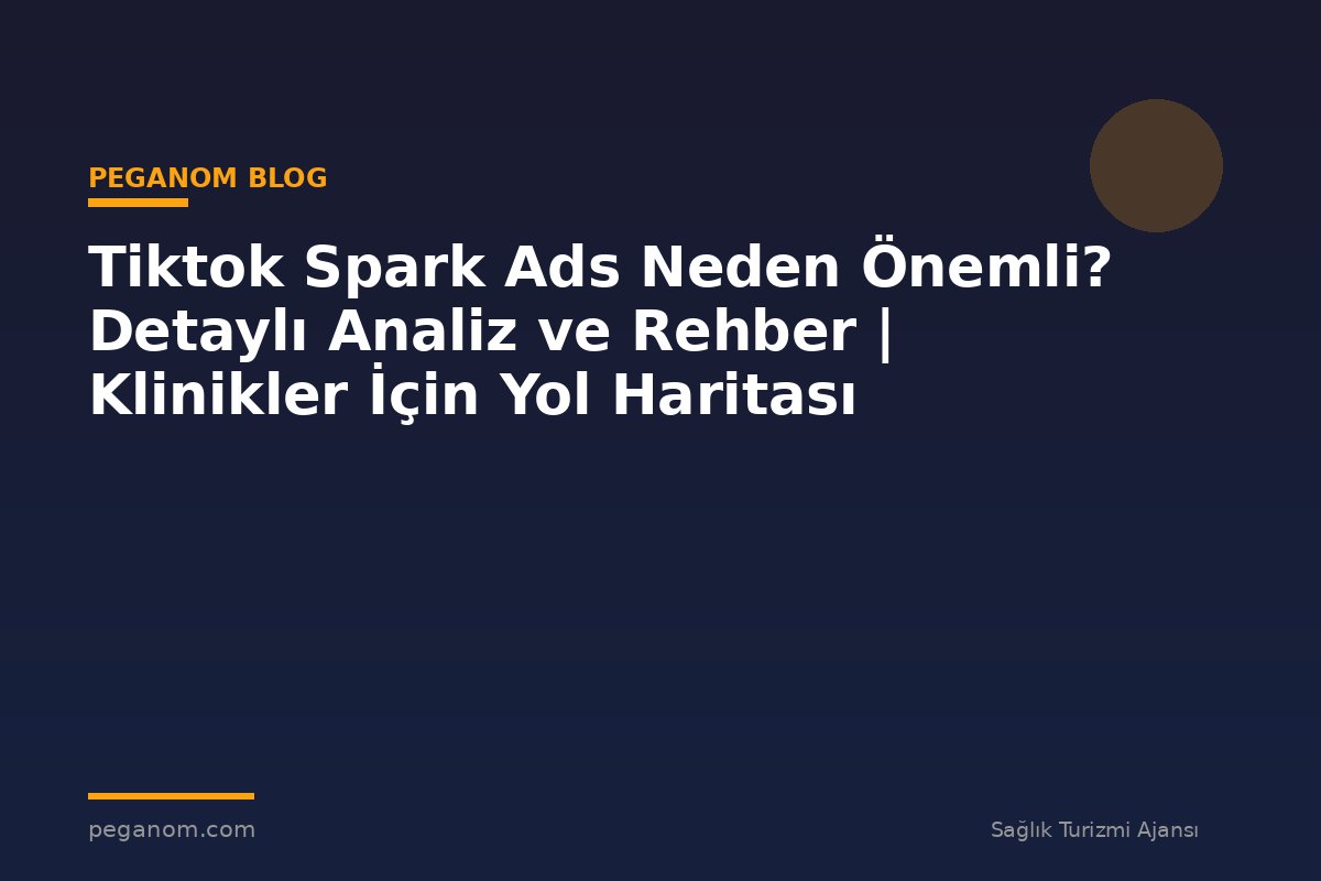 Tiktok Spark Ads Neden Önemli? Detaylı Analiz ve Rehber | Klinikler İçin Yol Haritası