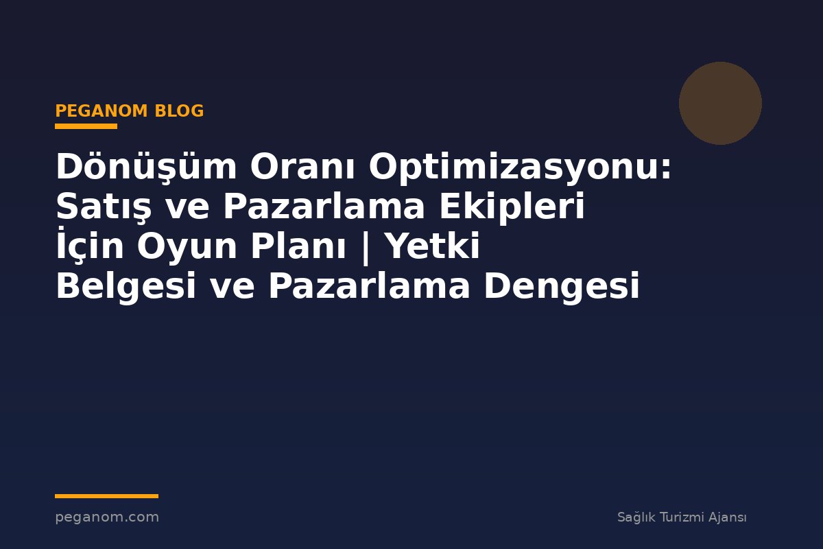 Dönüşüm Oranı Optimizasyonu: Satış ve Pazarlama Ekipleri İçin Oyun Planı | Yetki Belgesi ve Pazarlama Dengesi