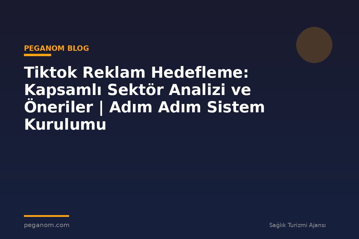 Tiktok Reklam Hedefleme: Kapsamlı Sektör Analizi ve Öneriler | Adım Adım Sistem Kurulumu