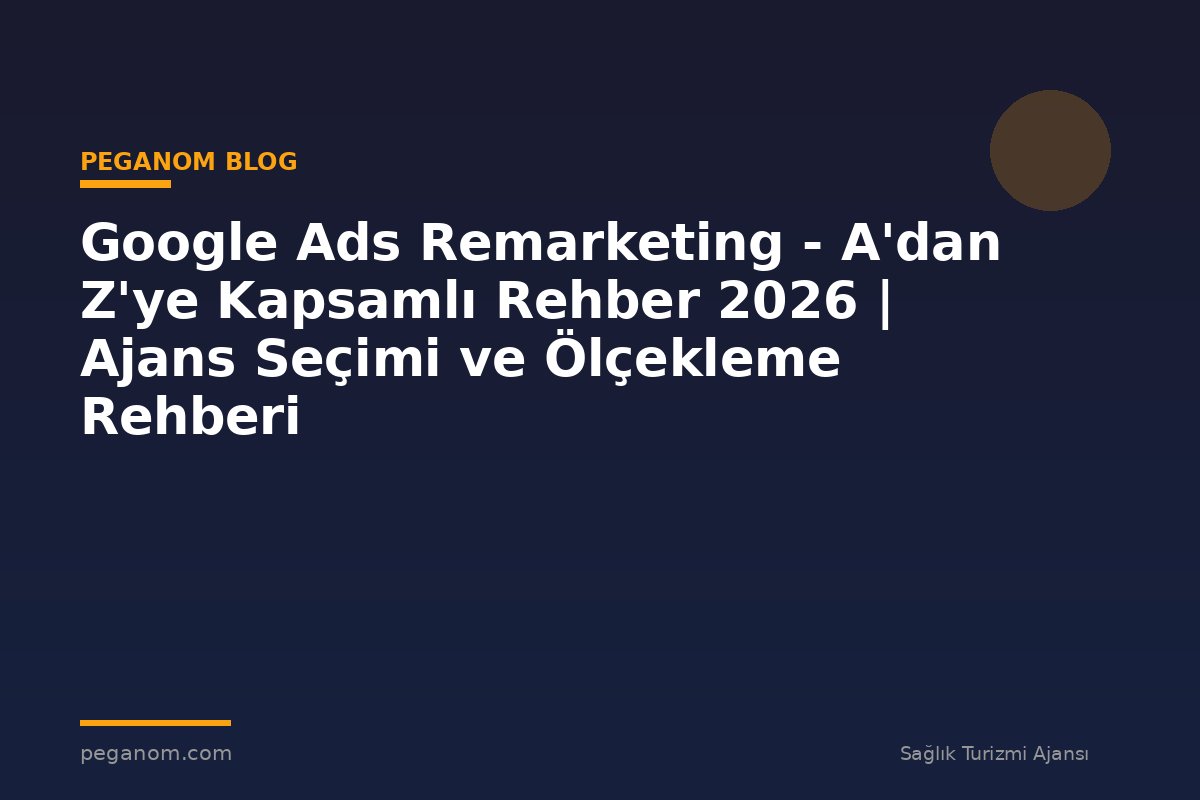 Google Ads Remarketing - A'dan Z'ye Kapsamlı Rehber 2026 | Ajans Seçimi ve Ölçekleme Rehberi