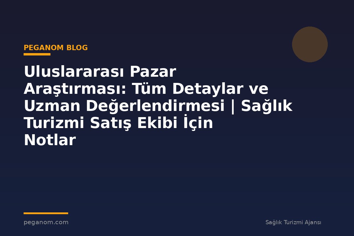 Uluslararası Pazar Araştırması: Tüm Detaylar ve Uzman Değerlendirmesi | Sağlık Turizmi Satış Ekibi İçin Notlar