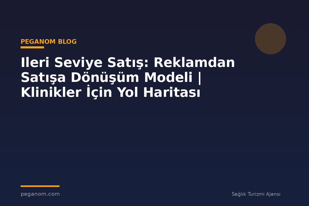 Ileri Seviye Satış: Reklamdan Satışa Dönüşüm Modeli | Klinikler İçin Yol Haritası