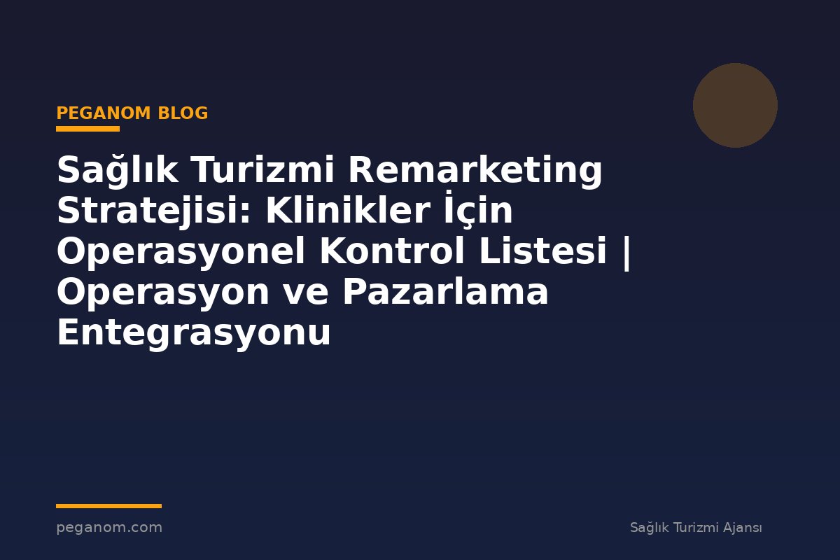 Sağlık Turizmi Remarketing Stratejisi: Klinikler İçin Operasyonel Kontrol Listesi | Operasyon ve Pazarlama Entegrasyonu