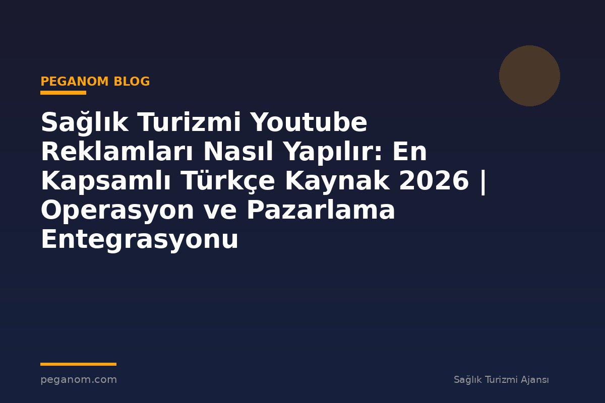 Sağlık Turizmi Youtube Reklamları Nasıl Yapılır: En Kapsamlı Türkçe Kaynak 2026 | Operasyon ve Pazarlama Entegrasyonu