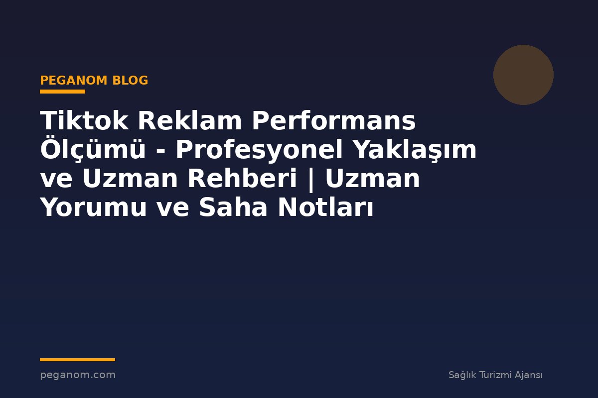 Tiktok Reklam Performans Ölçümü - Profesyonel Yaklaşım ve Uzman Rehberi | Uzman Yorumu ve Saha Notları