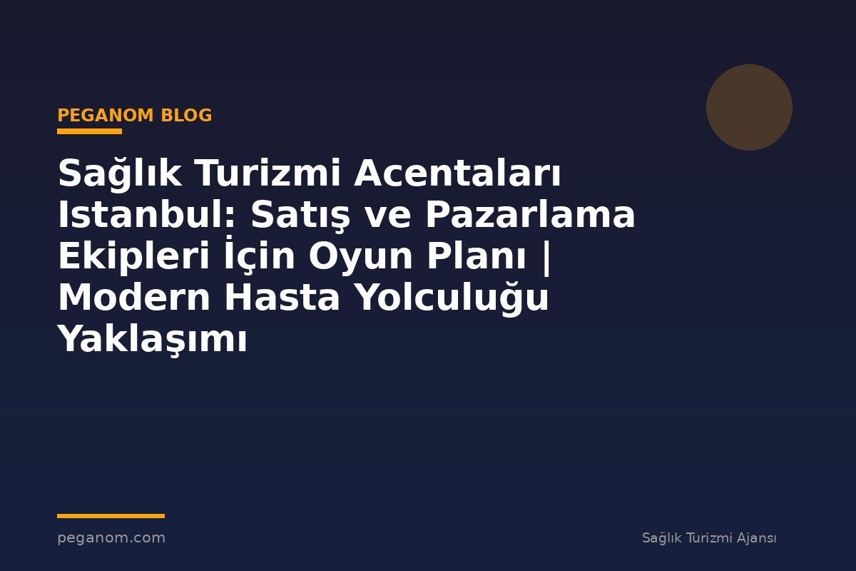 Sağlık Turizmi Acentaları Istanbul: Satış ve Pazarlama Ekipleri İçin Oyun Planı | Modern Hasta Yolculuğu Yaklaşımı