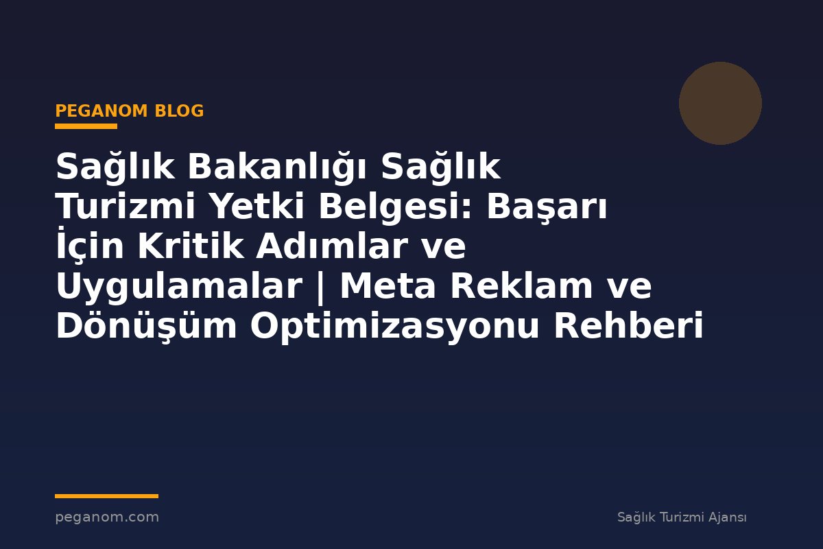 Sağlık Bakanlığı Sağlık Turizmi Yetki Belgesi: Başarı İçin Kritik Adımlar ve Uygulamalar | Meta Reklam ve Dönüşüm Optimizasyonu Rehberi