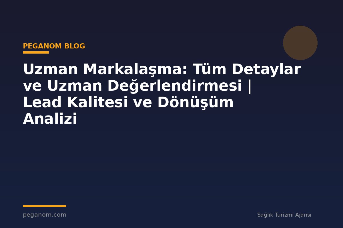 Uzman Markalaşma: Tüm Detaylar ve Uzman Değerlendirmesi | Lead Kalitesi ve Dönüşüm Analizi