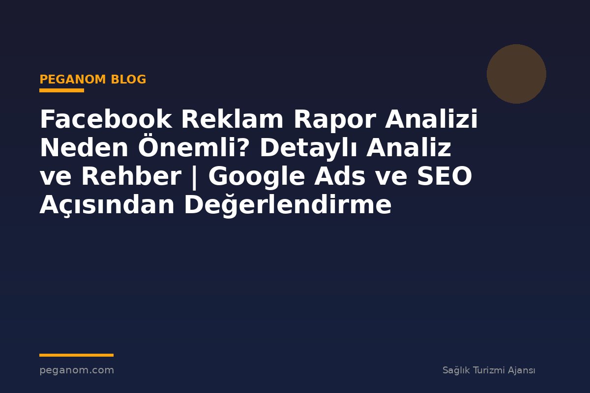Facebook Reklam Rapor Analizi Neden Önemli? Detaylı Analiz ve Rehber | Google Ads ve SEO Açısından Değerlendirme