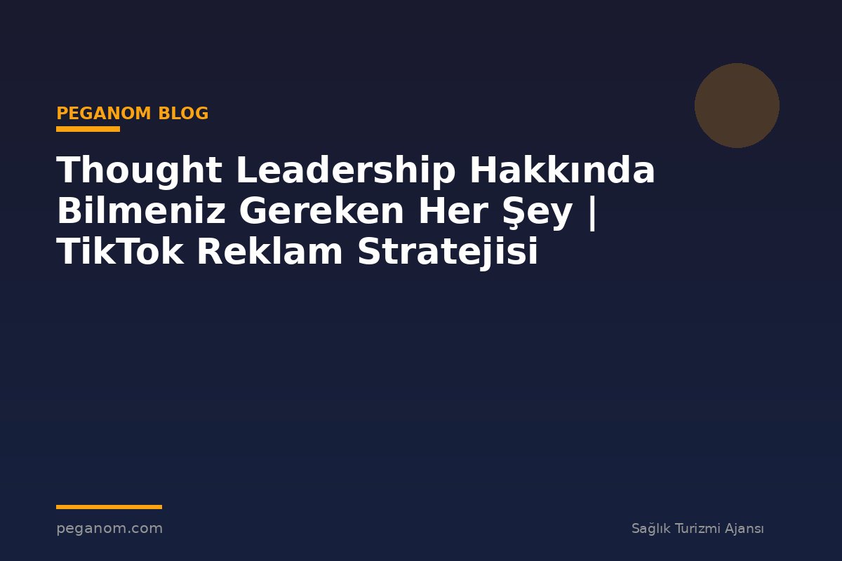 Thought Leadership Hakkında Bilmeniz Gereken Her Şey | TikTok Reklam Stratejisi