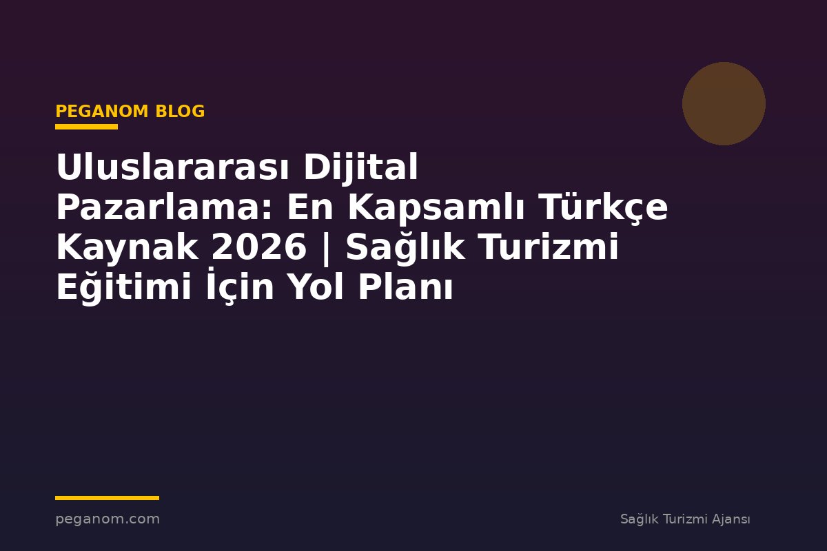 Uluslararası Dijital Pazarlama: En Kapsamlı Türkçe Kaynak 2026 | Sağlık Turizmi Eğitimi İçin Yol Planı