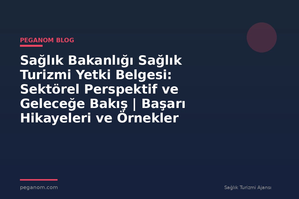 Sağlık Bakanlığı Sağlık Turizmi Yetki Belgesi: Sektörel Perspektif ve Geleceğe Bakış | Başarı Hikayeleri ve Örnekler