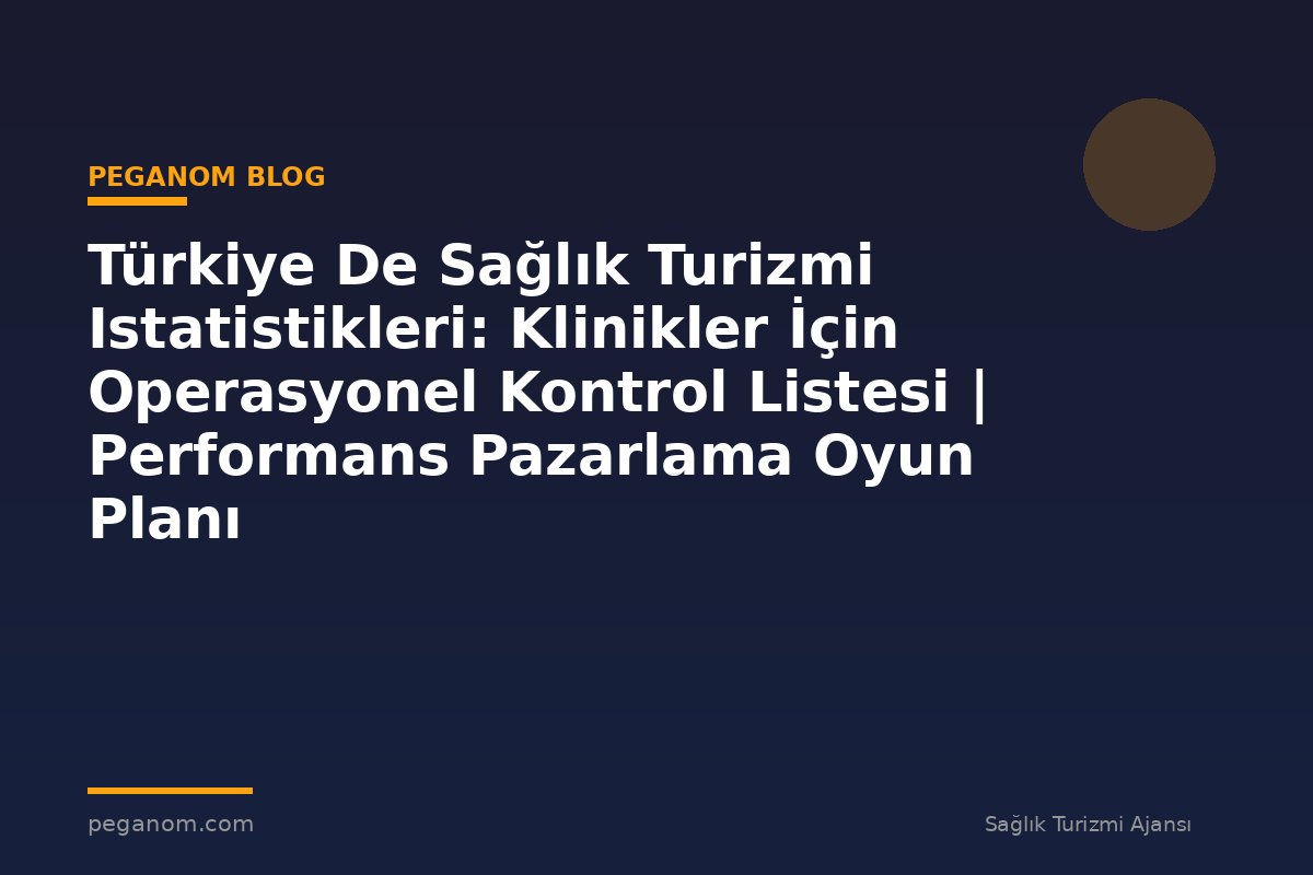 Türkiye De Sağlık Turizmi Istatistikleri: Klinikler İçin Operasyonel Kontrol Listesi | Performans Pazarlama Oyun Planı