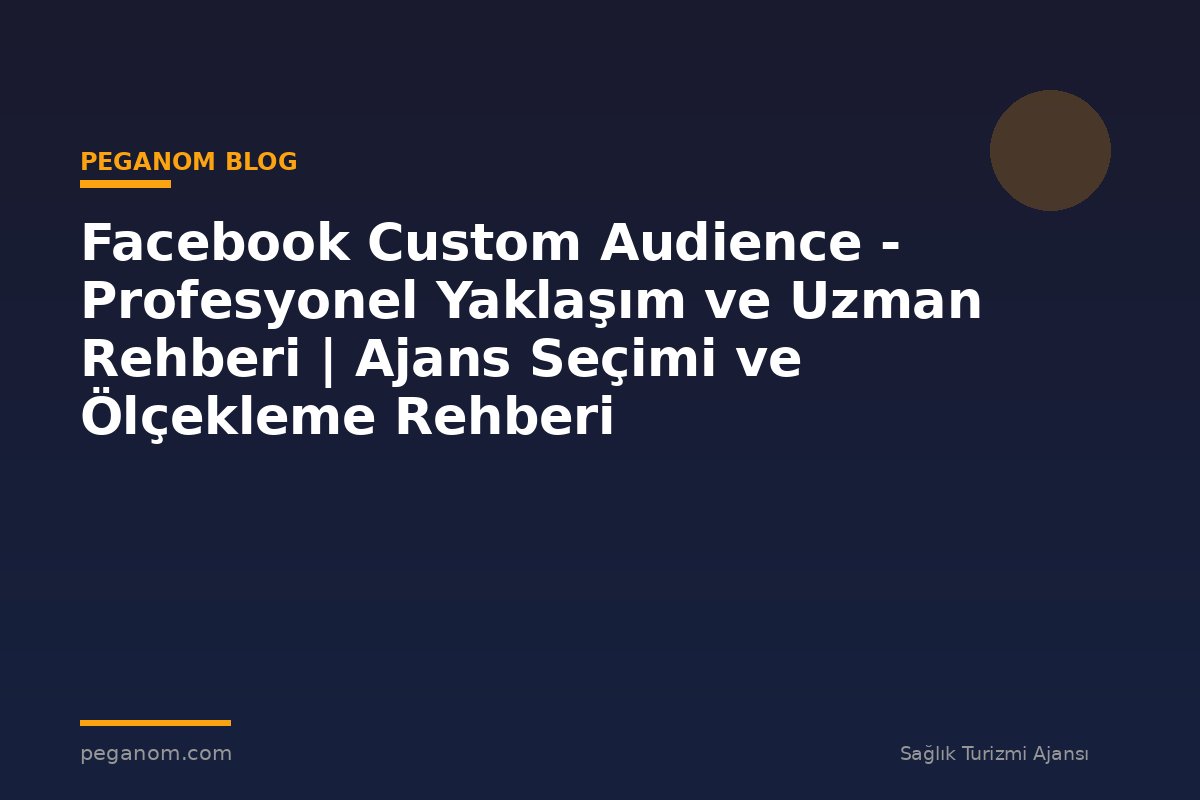 Facebook Custom Audience - Profesyonel Yaklaşım ve Uzman Rehberi | Ajans Seçimi ve Ölçekleme Rehberi