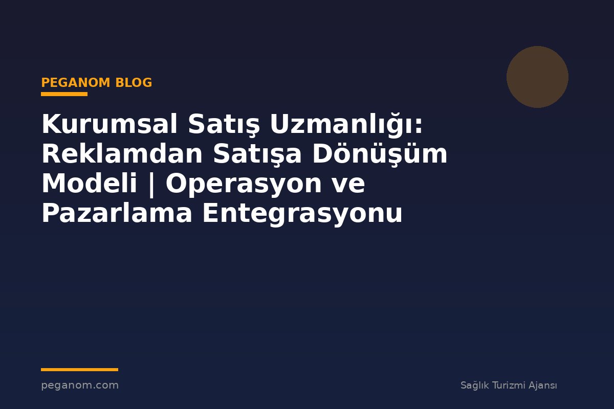 Kurumsal Satış Uzmanlığı: Reklamdan Satışa Dönüşüm Modeli | Operasyon ve Pazarlama Entegrasyonu