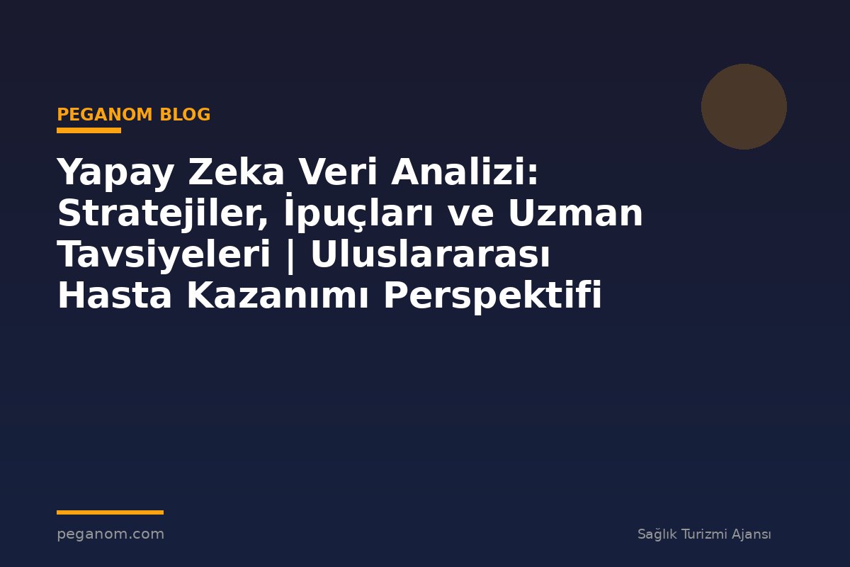 Yapay Zeka Veri Analizi: Stratejiler, İpuçları ve Uzman Tavsiyeleri | Uluslararası Hasta Kazanımı Perspektifi