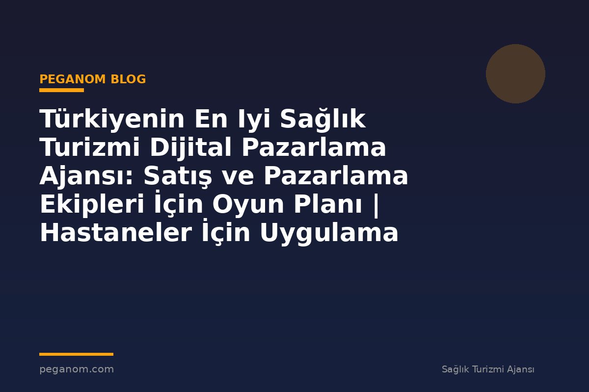 Türkiyenin En Iyi Sağlık Turizmi Dijital Pazarlama Ajansı: Satış ve Pazarlama Ekipleri İçin Oyun Planı | Hastaneler İçin Uygulama Rehberi