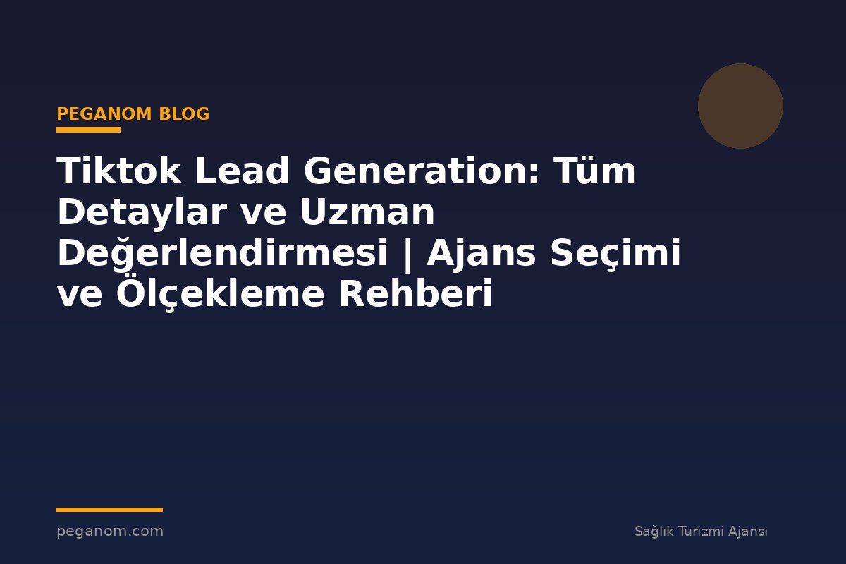 Tiktok Lead Generation: Tüm Detaylar ve Uzman Değerlendirmesi | Ajans Seçimi ve Ölçekleme Rehberi