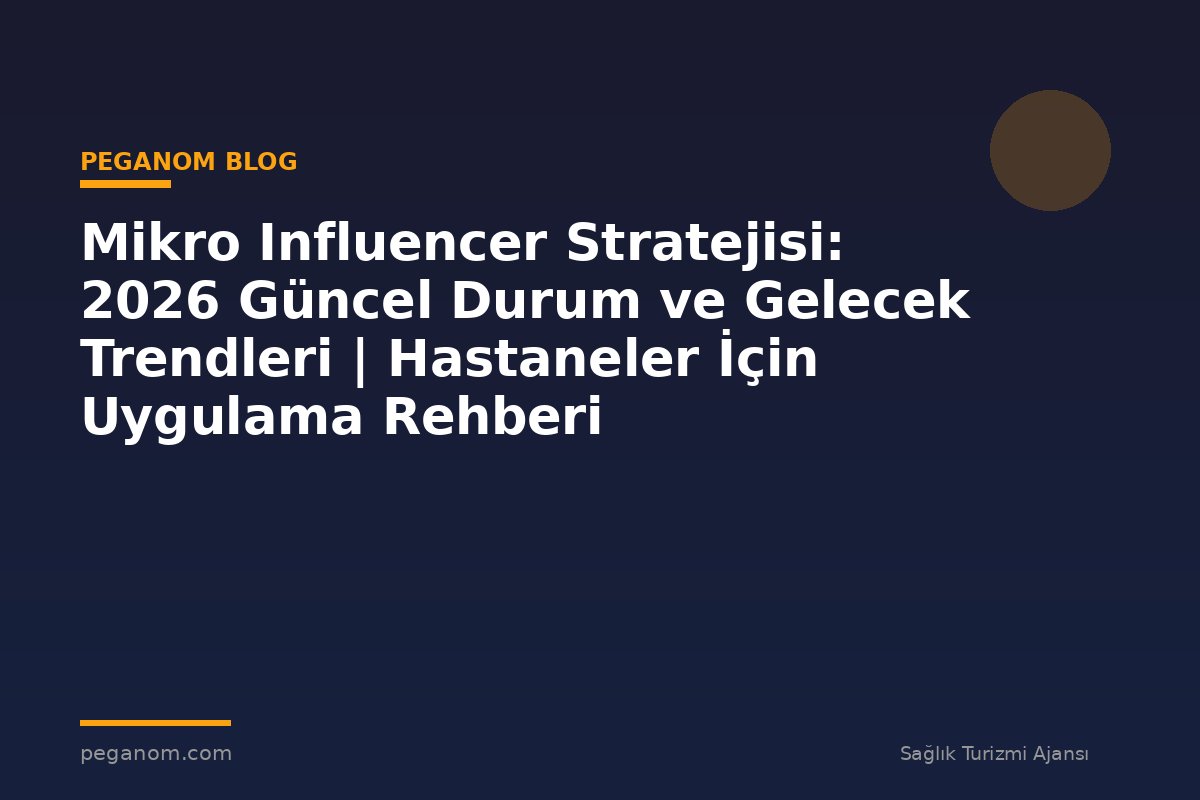 Mikro Influencer Stratejisi: 2026 Güncel Durum ve Gelecek Trendleri | Hastaneler İçin Uygulama Rehberi