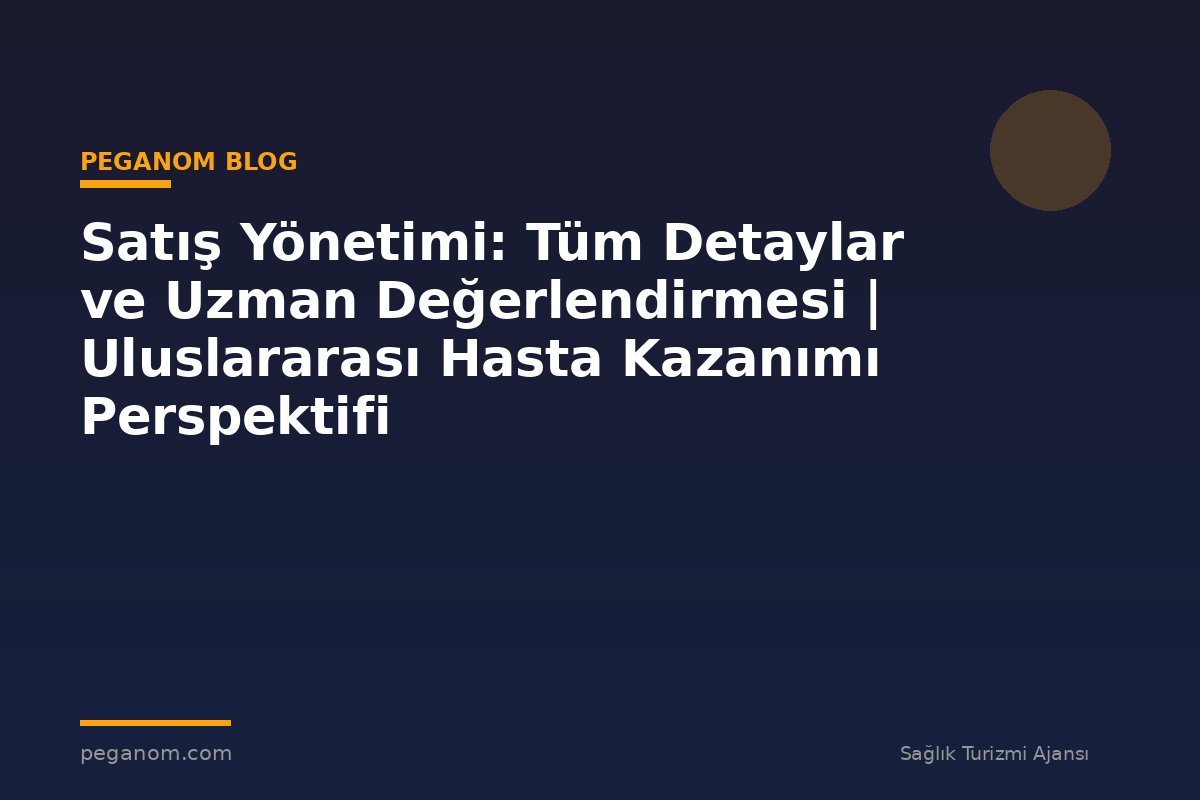 Satış Yönetimi: Tüm Detaylar ve Uzman Değerlendirmesi | Uluslararası Hasta Kazanımı Perspektifi