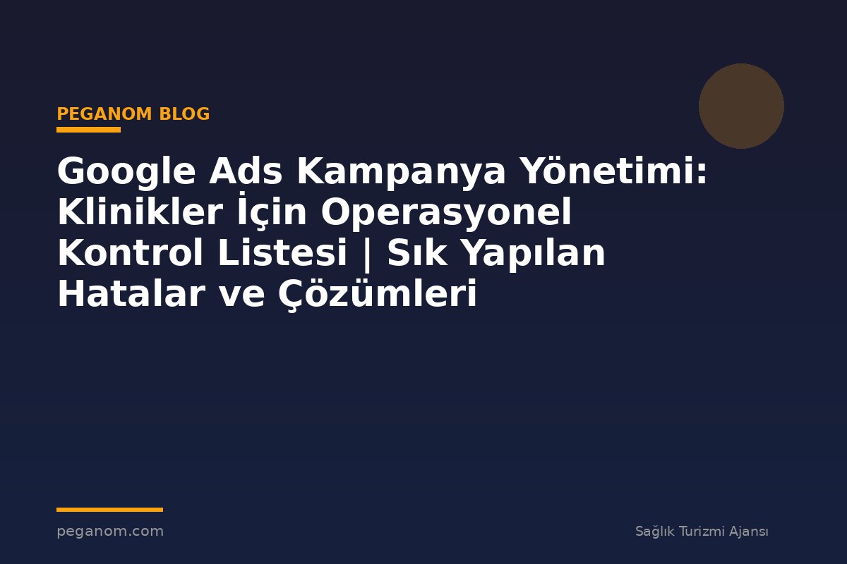 Google Ads Kampanya Yönetimi: Klinikler İçin Operasyonel Kontrol Listesi | Sık Yapılan Hatalar ve Çözümleri