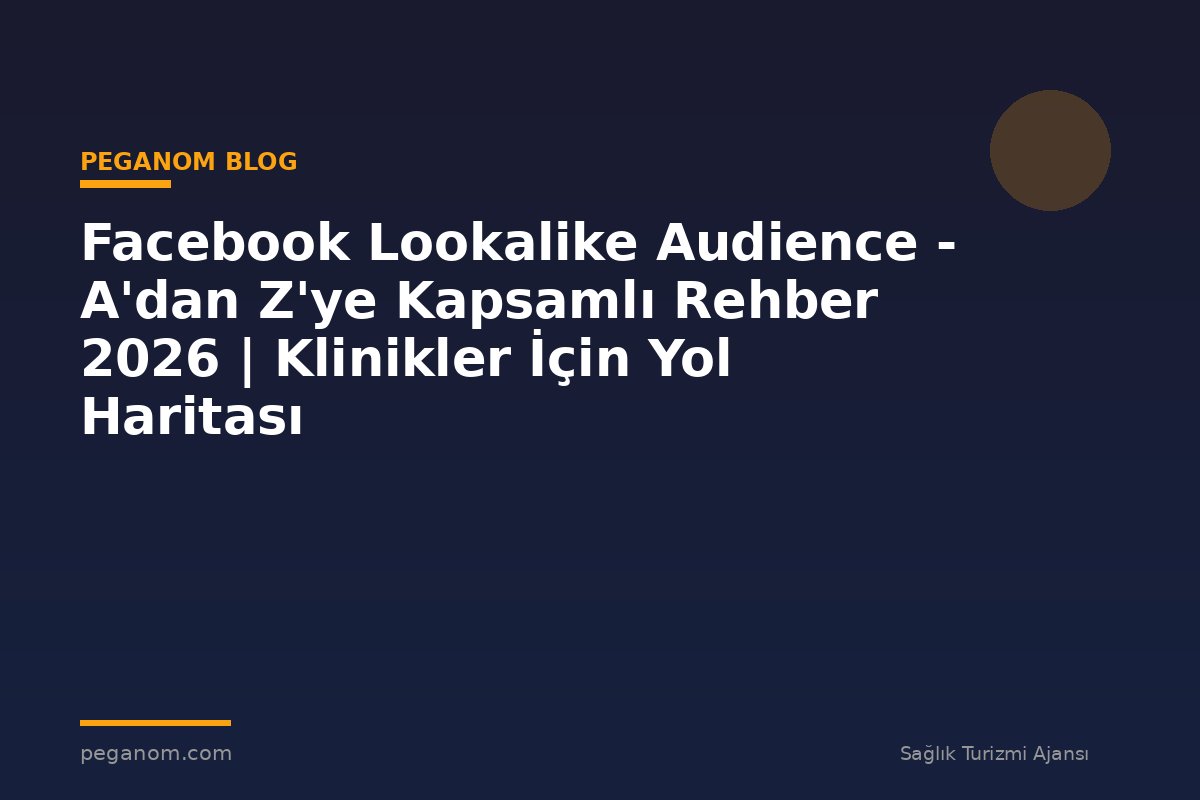 Facebook Lookalike Audience - A'dan Z'ye Kapsamlı Rehber 2026 | Klinikler İçin Yol Haritası