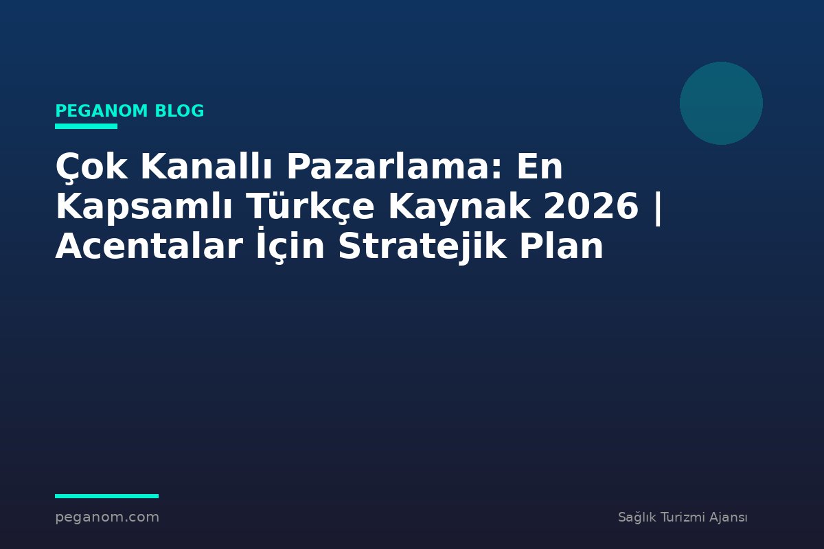 Çok Kanallı Pazarlama: En Kapsamlı Türkçe Kaynak 2026 | Acentalar İçin Stratejik Plan