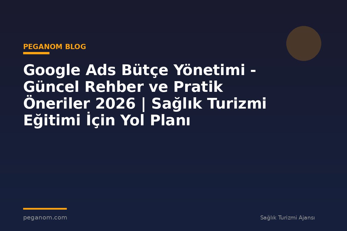 Google Ads Bütçe Yönetimi - Güncel Rehber ve Pratik Öneriler 2026 | Sağlık Turizmi Eğitimi İçin Yol Planı