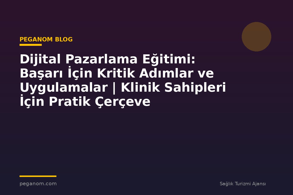 Dijital Pazarlama Eğitimi: Başarı İçin Kritik Adımlar ve Uygulamalar | Klinik Sahipleri İçin Pratik Çerçeve