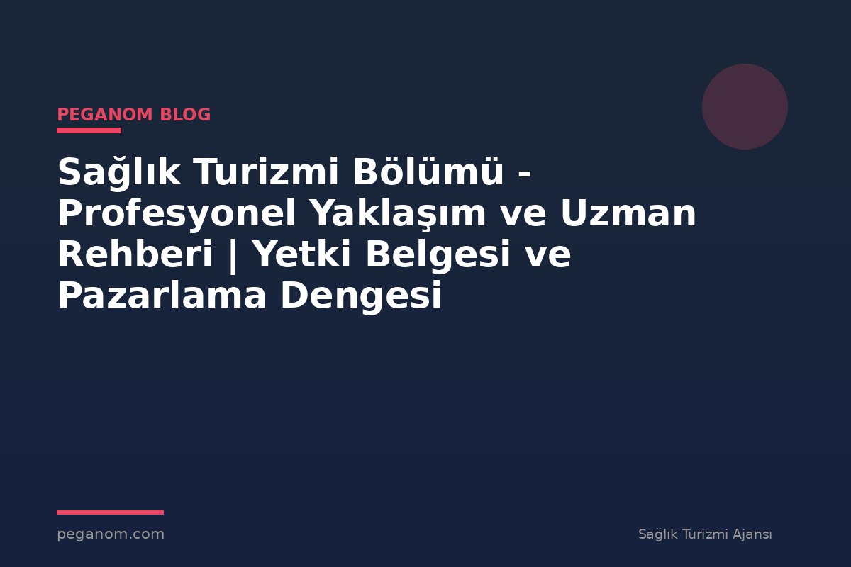 Sağlık Turizmi Bölümü - Profesyonel Yaklaşım ve Uzman Rehberi | Yetki Belgesi ve Pazarlama Dengesi