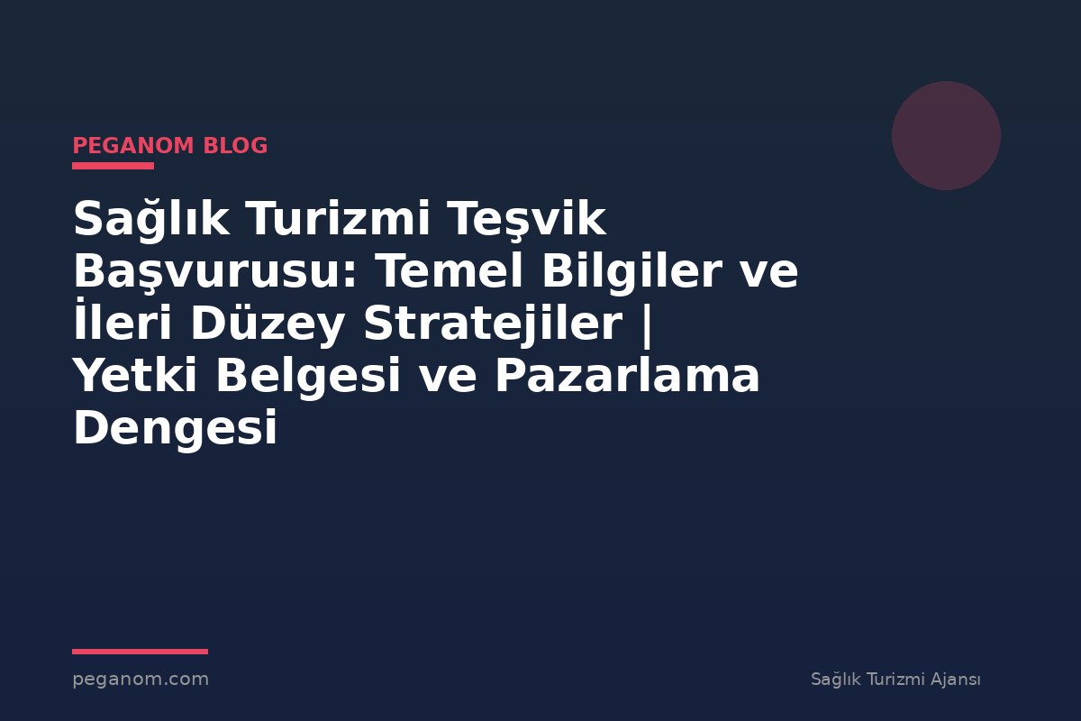 Sağlık Turizmi Teşvik Başvurusu: Temel Bilgiler ve İleri Düzey Stratejiler | Yetki Belgesi ve Pazarlama Dengesi