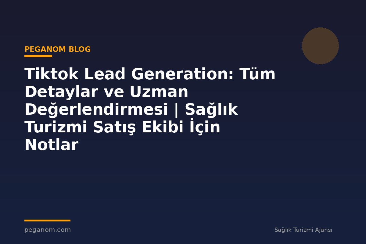 Tiktok Lead Generation: Tüm Detaylar ve Uzman Değerlendirmesi | Sağlık Turizmi Satış Ekibi İçin Notlar