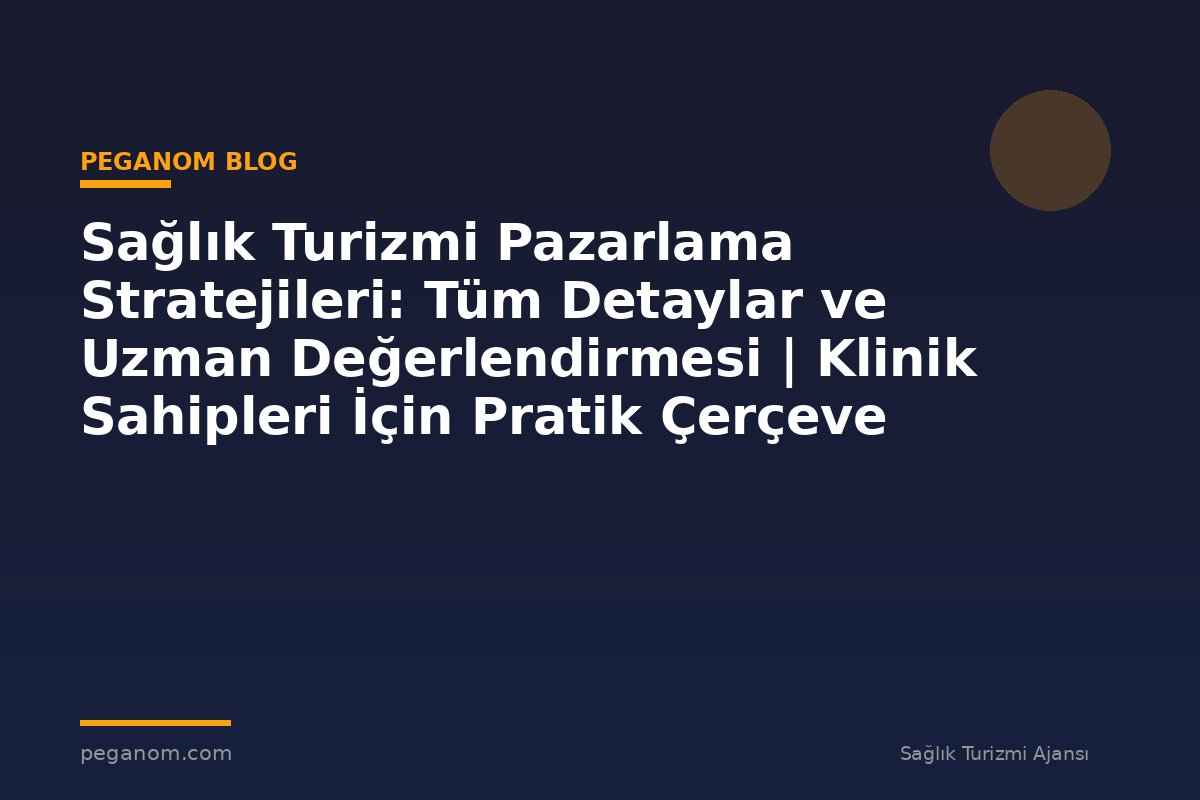 Sağlık Turizmi Pazarlama Stratejileri: Tüm Detaylar ve Uzman Değerlendirmesi | Klinik Sahipleri İçin Pratik Çerçeve