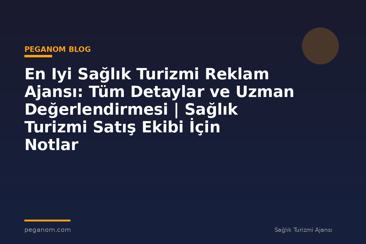 En Iyi Sağlık Turizmi Reklam Ajansı: Tüm Detaylar ve Uzman Değerlendirmesi | Sağlık Turizmi Satış Ekibi İçin Notlar