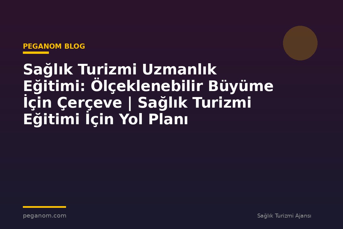 Sağlık Turizmi Uzmanlık Eğitimi: Ölçeklenebilir Büyüme İçin Çerçeve | Sağlık Turizmi Eğitimi İçin Yol Planı