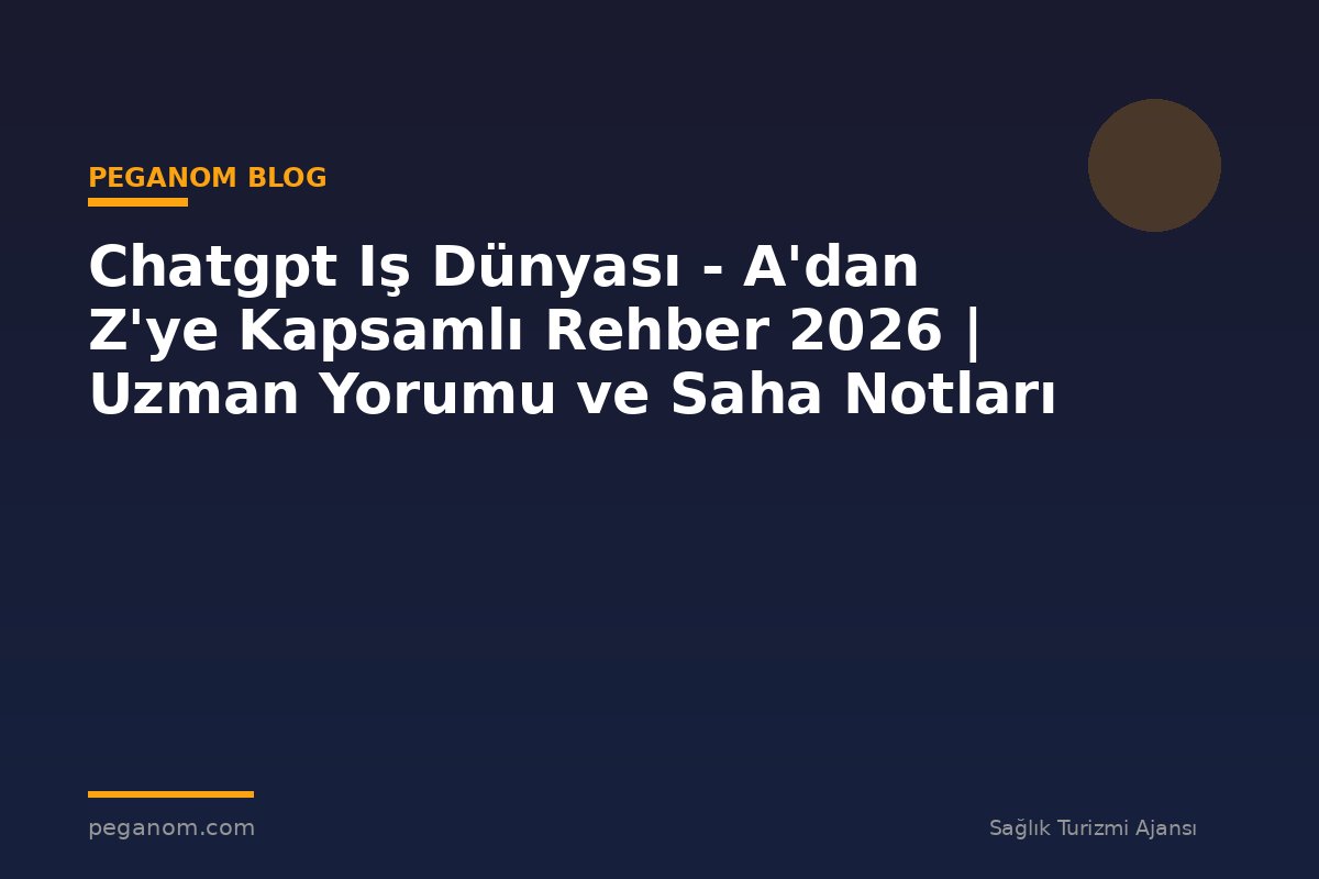 Chatgpt Iş Dünyası - A'dan Z'ye Kapsamlı Rehber 2026 | Uzman Yorumu ve Saha Notları