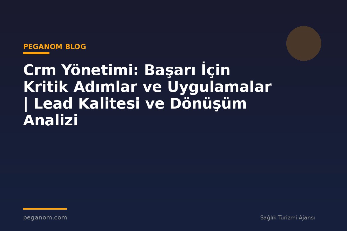 Crm Yönetimi: Başarı İçin Kritik Adımlar ve Uygulamalar | Lead Kalitesi ve Dönüşüm Analizi