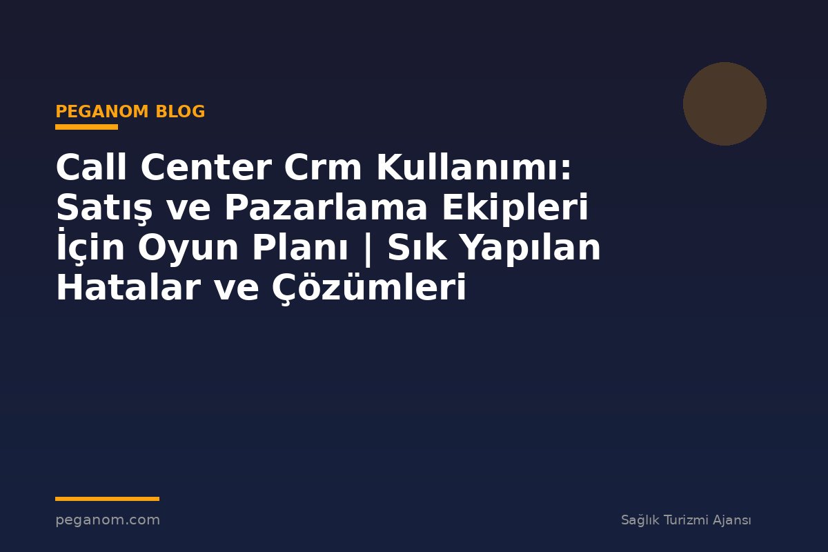 Call Center Crm Kullanımı: Satış ve Pazarlama Ekipleri İçin Oyun Planı | Sık Yapılan Hatalar ve Çözümleri