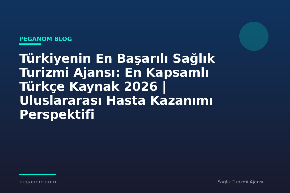 Türkiyenin En Başarılı Sağlık Turizmi Ajansı: En Kapsamlı Türkçe Kaynak 2026 | Uluslararası Hasta Kazanımı Perspektifi