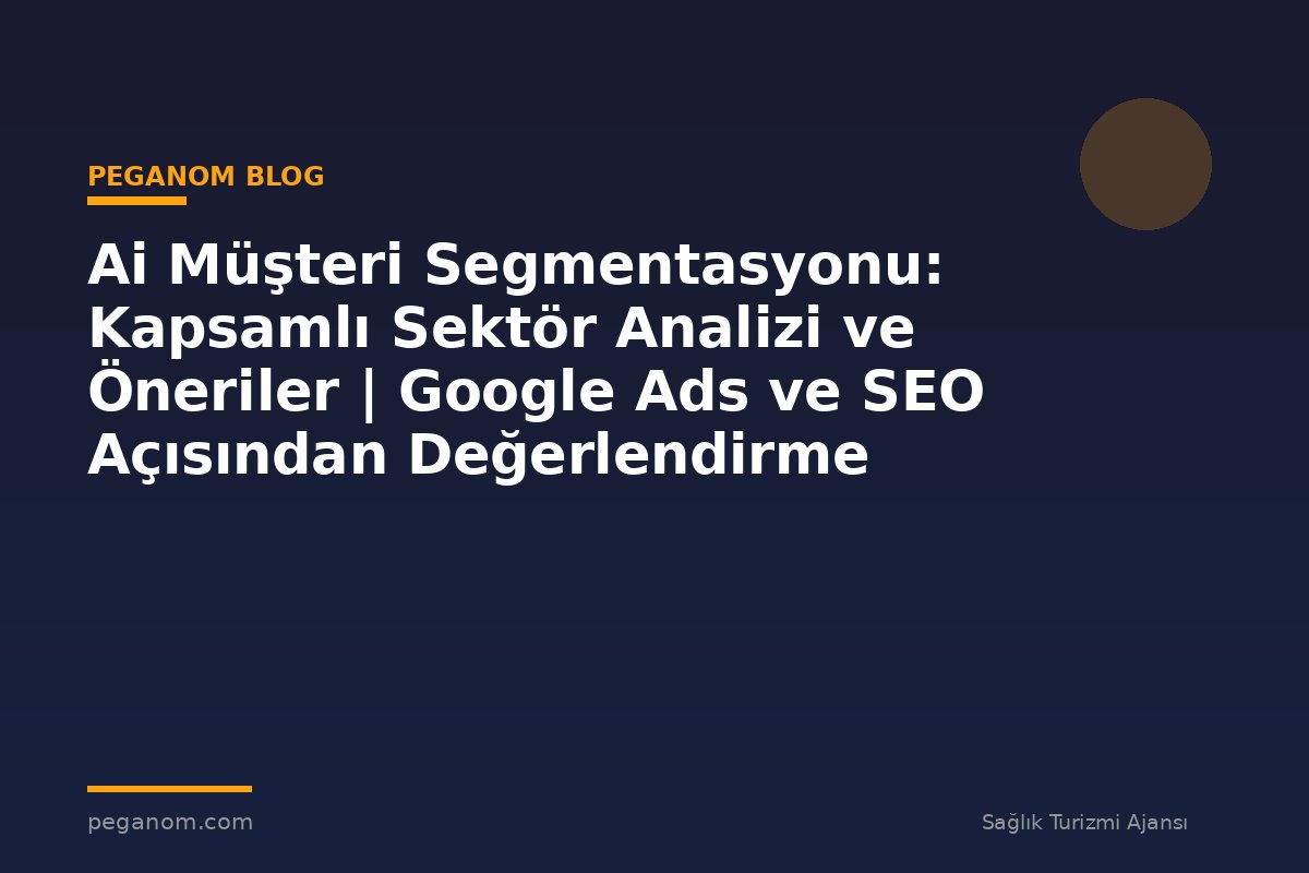 Ai Müşteri Segmentasyonu: Kapsamlı Sektör Analizi ve Öneriler | Google Ads ve SEO Açısından Değerlendirme